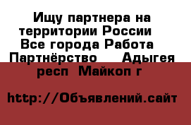 Ищу партнера на территории России  - Все города Работа » Партнёрство   . Адыгея респ.,Майкоп г.